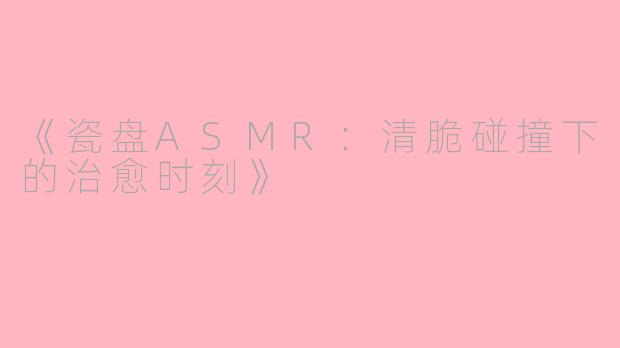 《瓷盘ASMR：清脆碰撞下的治愈时刻》