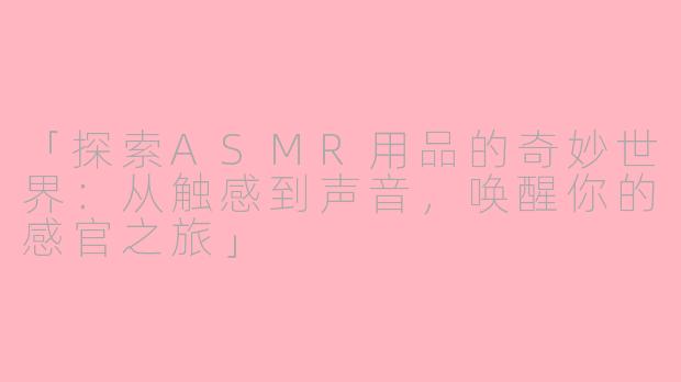 「探索ASMR用品的奇妙世界：从触感到声音，唤醒你的感官之旅」