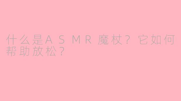 什么是ASMR魔杖？它如何帮助放松？