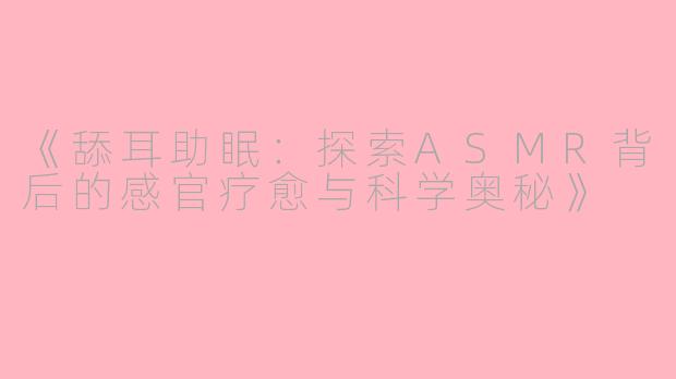 《舔耳助眠：探索ASMR背后的感官疗愈与科学奥秘》