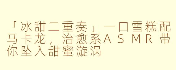 「冰甜二重奏」一口雪糕配马卡龙，治愈系ASMR带你坠入甜蜜漩涡