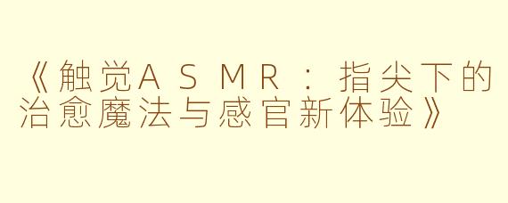 《触觉ASMR：指尖下的治愈魔法与感官新体验》