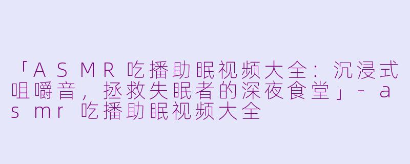 「ASMR吃播助眠视频大全：沉浸式咀嚼音，拯救失眠者的深夜食堂」-asmr吃播助眠视频大全