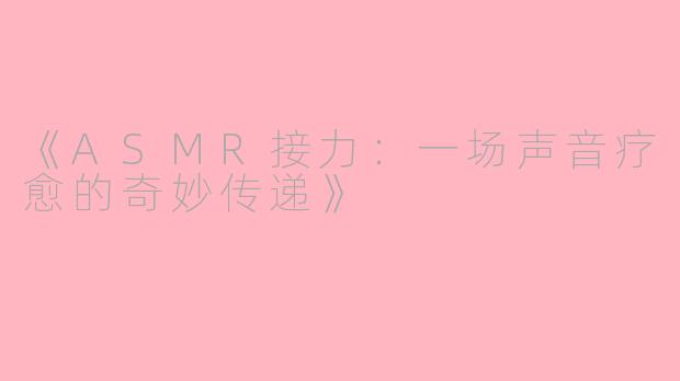 《ASMR接力：一场声音疗愈的奇妙传递》