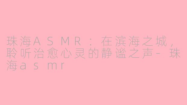珠海ASMR：在滨海之城，聆听治愈心灵的静谧之声-珠海asmr