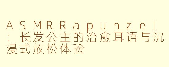 ASMRRapunzel：长发公主的治愈耳语与沉浸式放松体验