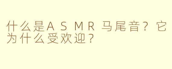 什么是ASMR马尾音？它为什么受欢迎？