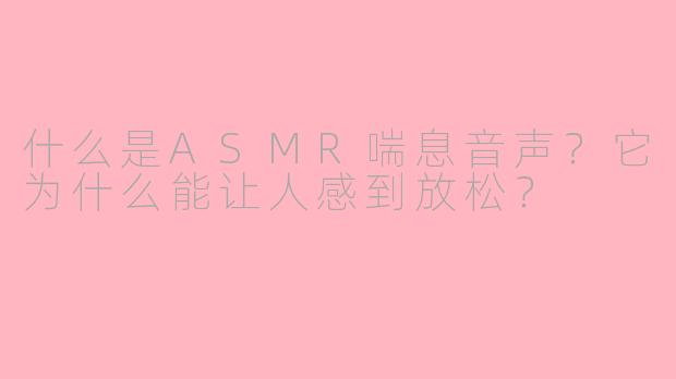 什么是ASMR喘息音声？它为什么能让人感到放松？