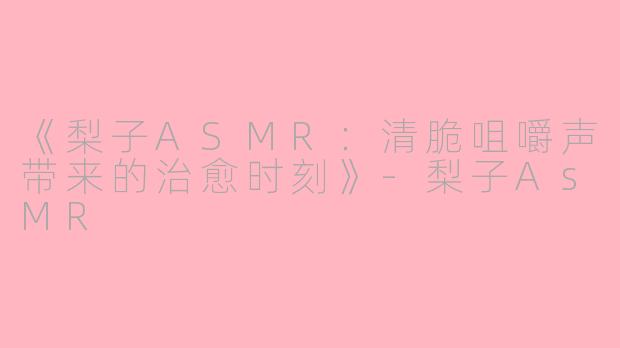 《梨子ASMR：清脆咀嚼声带来的治愈时刻》-梨子AsMR