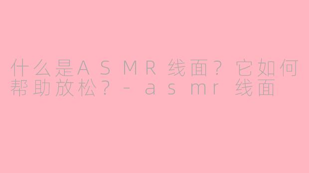 什么是ASMR线面？它如何帮助放松？-asmr线面