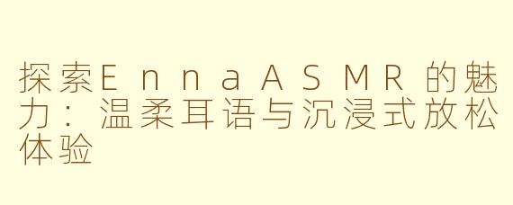 探索EnnaASMR的魅力:温柔耳语与沉浸式放松体验