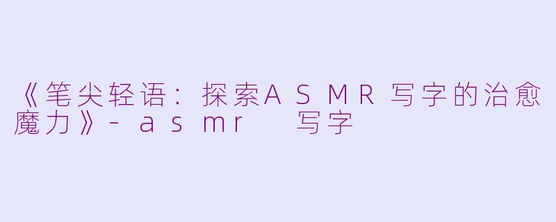 《笔尖轻语：探索ASMR写字的治愈魔力》-asmr 写字