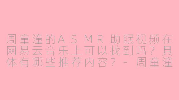 周童潼的ASMR助眠视频在网易云音乐上可以找到吗？具体有哪些推荐内容？-周童潼助眠asmr网易