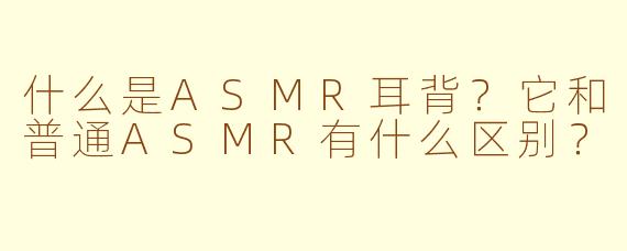 什么是ASMR耳背？它和普通ASMR有什么区别？