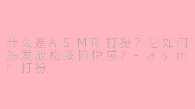 什么是ASMR打扮？它如何触发放松或愉悦感？-asmr打扮