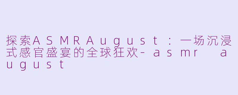 探索ASMRAugust：一场沉浸式感官盛宴的全球狂欢-asmr august