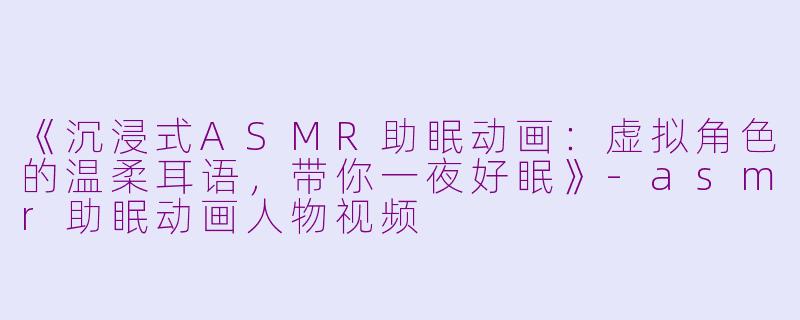 《沉浸式ASMR助眠动画：虚拟角色的温柔耳语，带你一夜好眠》-asmr助眠动画人物视频