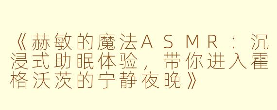 《赫敏的魔法ASMR：沉浸式助眠体验，带你进入霍格沃茨的宁静夜晚》