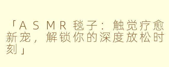 「ASMR毯子：触觉疗愈新宠，解锁你的深度放松时刻」