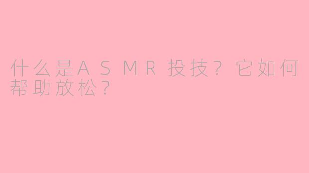 什么是ASMR投技？它如何帮助放松？
