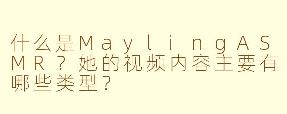 什么是MaylingASMR？她的视频内容主要有哪些类型？