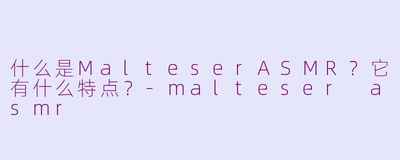 什么是MalteserASMR？它有什么特点？-malteser asmr