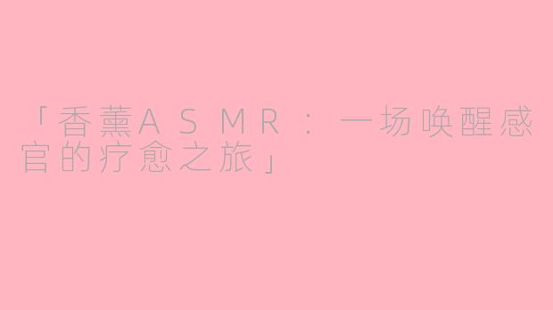 「香薰ASMR：一场唤醒感官的疗愈之旅」