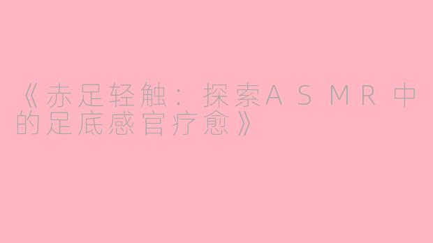 《赤足轻触：探索ASMR中的足底感官疗愈》