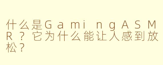 什么是GamingASMR？它为什么能让人感到放松？