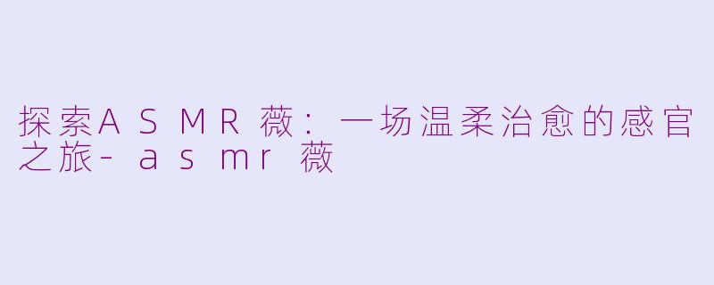 探索ASMR薇：一场温柔治愈的感官之旅-asmr薇