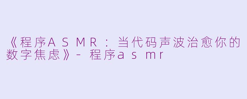 《程序ASMR：当代码声波治愈你的数字焦虑》-程序asmr