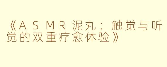 《ASMR泥丸：触觉与听觉的双重疗愈体验》