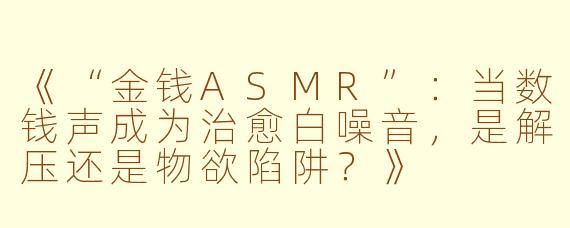 《“金钱ASMR”：当数钱声成为治愈白噪音，是解压还是物欲陷阱？》