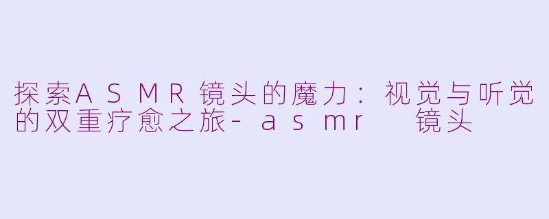 探索ASMR镜头的魔力：视觉与听觉的双重疗愈之旅-asmr 镜头