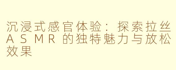 沉浸式感官体验：探索拉丝ASMR的独特魅力与放松效果
