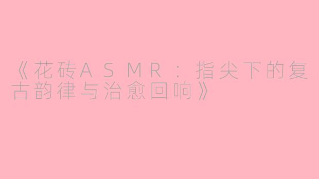 《花砖ASMR：指尖下的复古韵律与治愈回响》