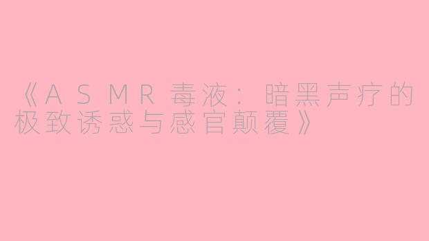 《ASMR毒液：暗黑声疗的极致诱惑与感官颠覆》