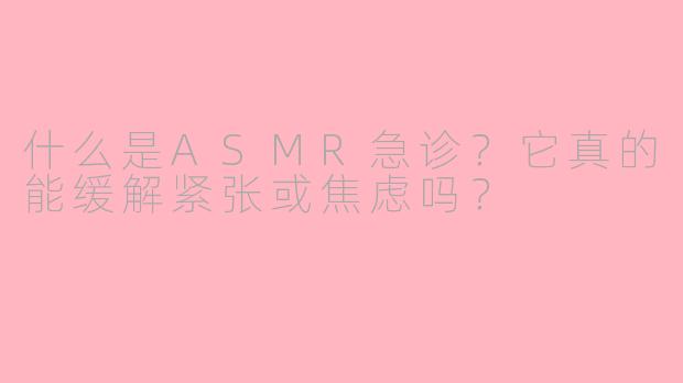 什么是ASMR急诊？它真的能缓解紧张或焦虑吗？