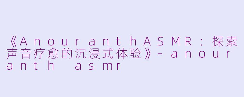 《AnouranthASMR：探索声音疗愈的沉浸式体验》-anouranth asmr