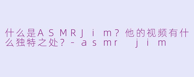 什么是ASMRJim？他的视频有什么独特之处？-asmr jim