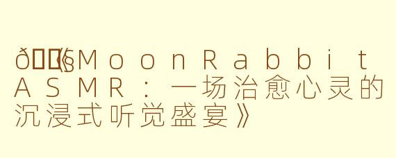 🎧《MoonRabbitASMR：一场治愈心灵的沉浸式听觉盛宴》