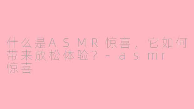 什么是ASMR惊喜，它如何带来放松体验？