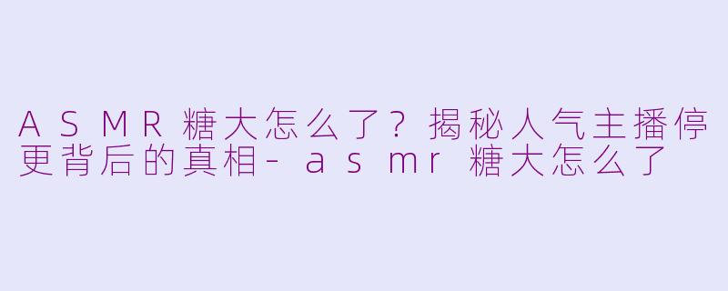 ASMR糖大怎么了？揭秘人气主播停更背后的真相-asmr糖大怎么了