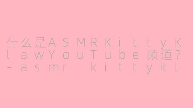 什么是ASMRKittyKlawYouTube频道？-asmr kittyklawyoutube