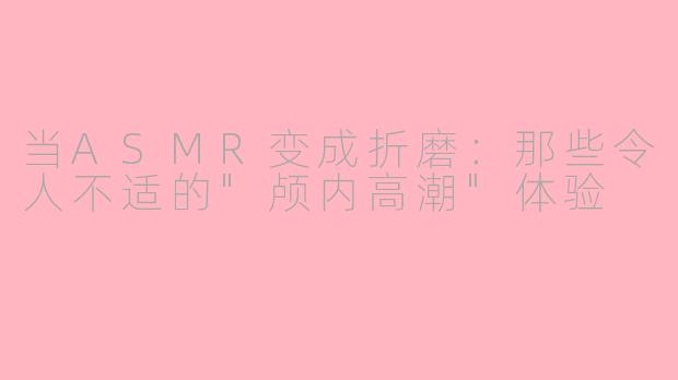 当ASMR变成折磨：那些令人不适的