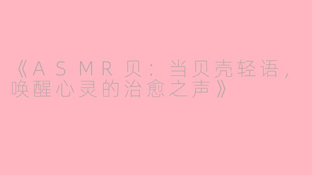 《ASMR贝：当贝壳轻语，唤醒心灵的治愈之声》