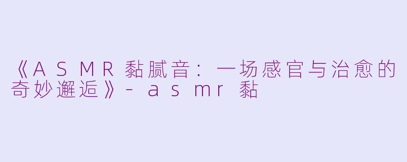 《ASMR黏腻音：一场感官与治愈的奇妙邂逅》-asmr黏