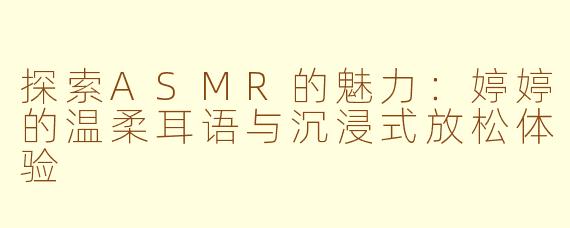 探索ASMR的魅力：婷婷的温柔耳语与沉浸式放松体验