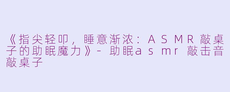 《指尖轻叩，睡意渐浓：ASMR敲桌子的助眠魔力》-助眠asmr敲击音敲桌子