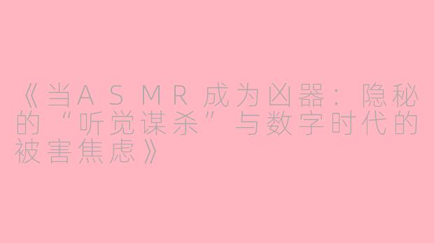 《当ASMR成为凶器：隐秘的“听觉谋杀”与数字时代的被害焦虑》